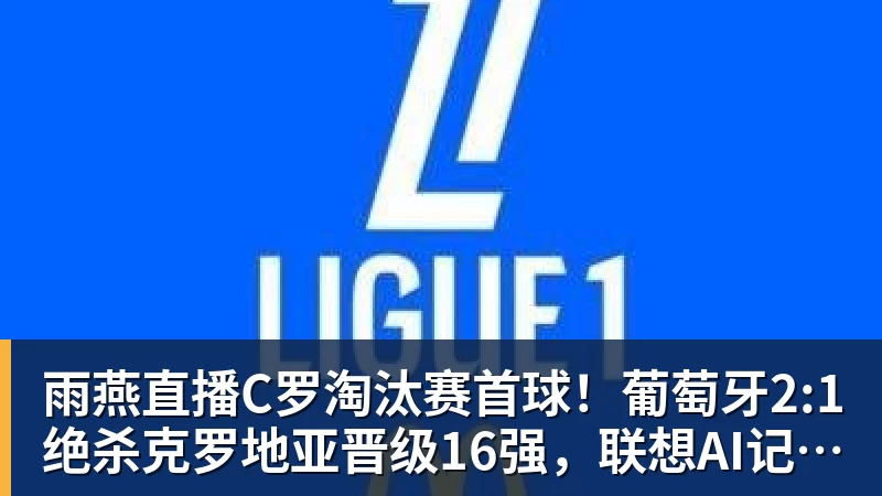 雨燕直播C罗淘汰赛首球！葡萄牙2:1绝杀克罗地亚晋级16强，联想AI记录世界杯经典瞬间