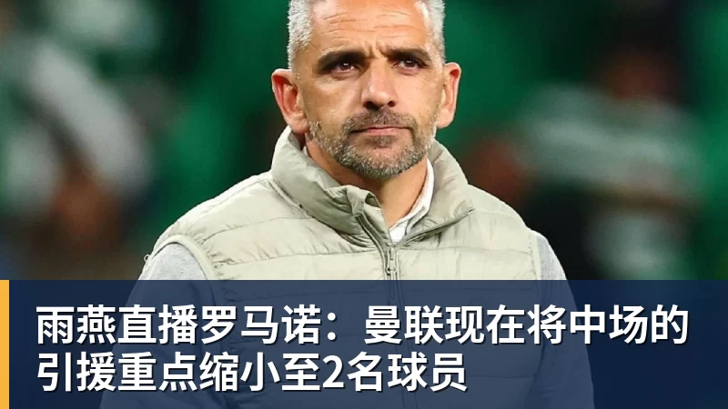 雨燕直播罗马诺：曼联现在将中场的引援重点缩小至2名球员
