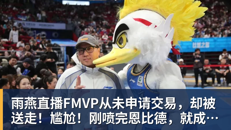 雨燕直播FMVP从未申请交易，却被送走！尴尬！刚喷完恩比德，就成队友！