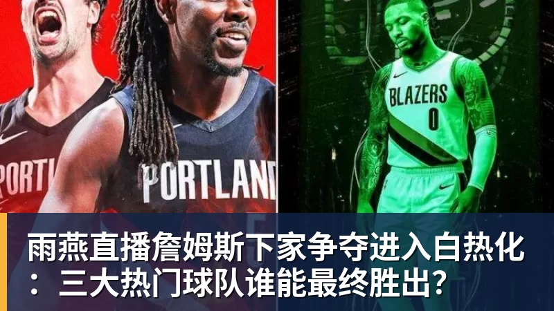 雨燕直播詹姆斯下家争夺进入白热化：三大热门球队谁能最终胜出？