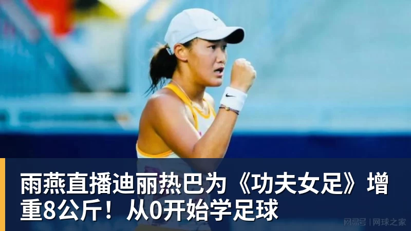 雨燕直播迪丽热巴为《功夫女足》增重8公斤！从0开始学足球