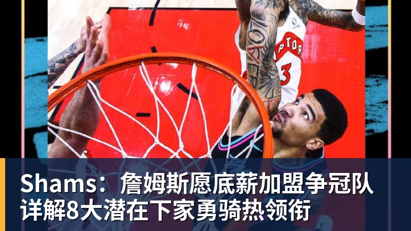 Shams：詹姆斯愿底薪加盟争冠队 详解8大潜在下家勇骑热领衔