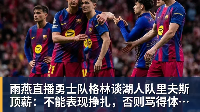 雨燕直播勇士队格林谈湖人队里夫斯顶薪：不能表现挣扎，否则骂得体无完肤