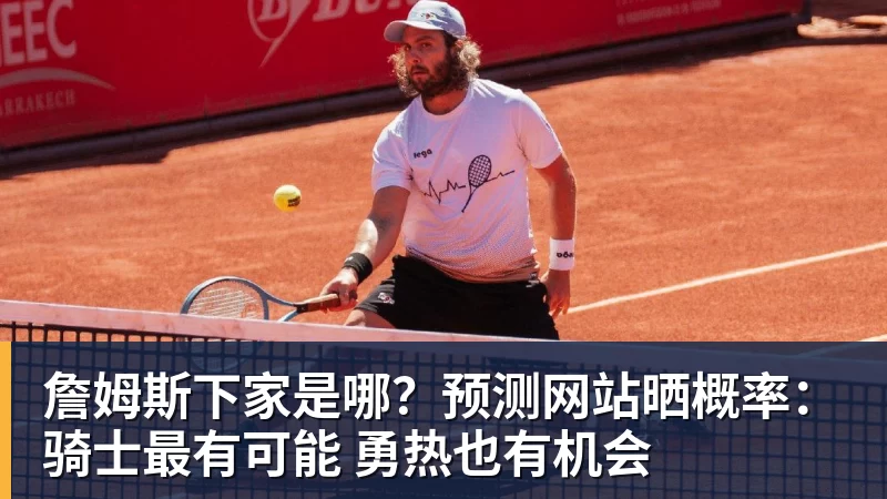 雨燕直播詹姆斯下家是哪？预测网站晒概率：骑士最有可能 勇热也有机会