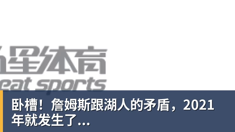 卧槽！詹姆斯跟湖人的矛盾，2021年就发生了...