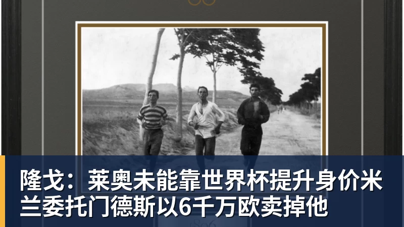 雨燕直播隆戈：莱奥未能靠世界杯提升身价米兰委托门德斯以6千万欧卖掉他