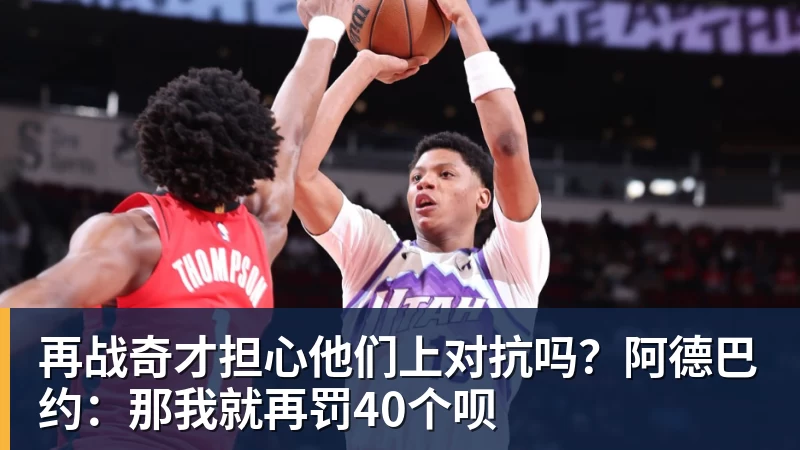 雨燕直播再战奇才担心他们上对抗吗？阿德巴约：那我就再罚40个呗