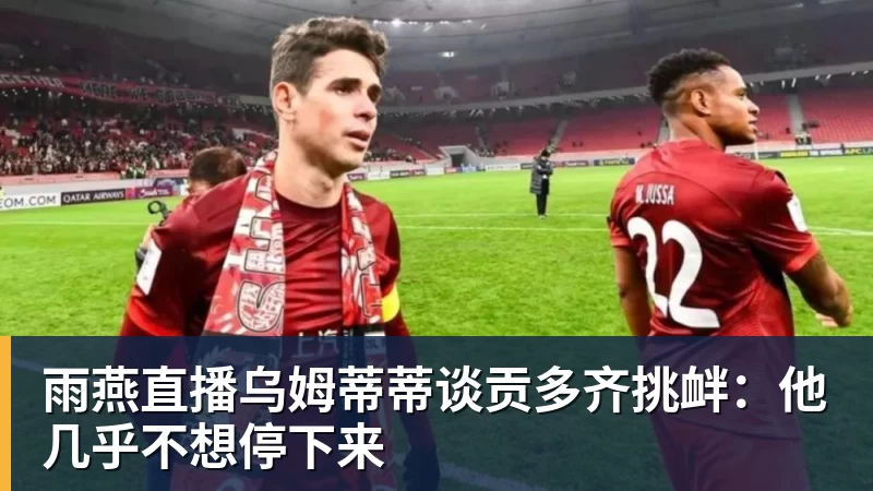雨燕直播乌姆蒂蒂谈贡多齐挑衅：他几乎不想停下来