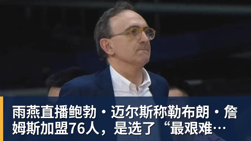 雨燕直播鲍勃·迈尔斯称勒布朗·詹姆斯加盟76人，是选了“最艰难的道路”