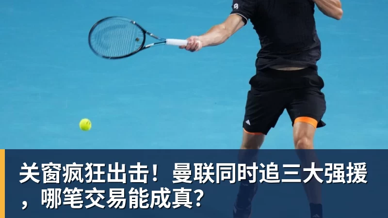 关窗疯狂出击！曼联同时追三大强援，哪笔交易能成真？