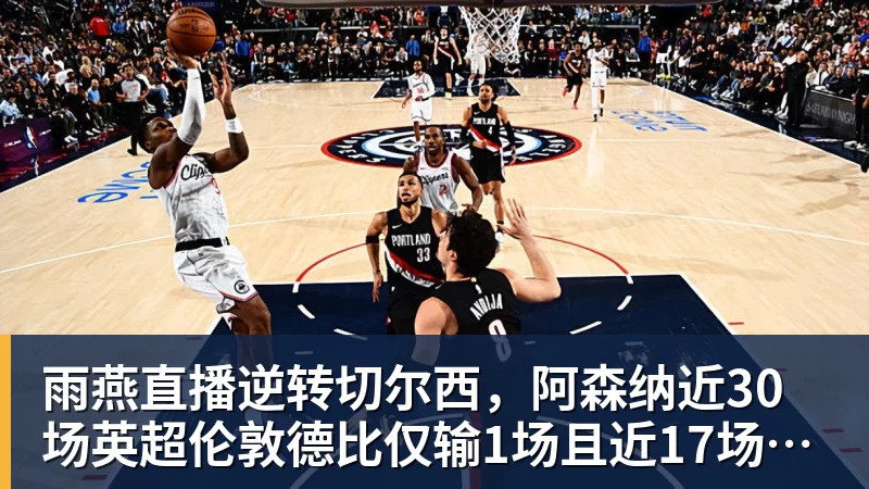 雨燕直播逆转切尔西，阿森纳近30场英超伦敦德比仅输1场且近17场不败