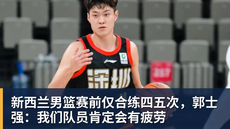 新西兰男篮赛前仅合练四五次，郭士强：我们队员肯定会有疲劳