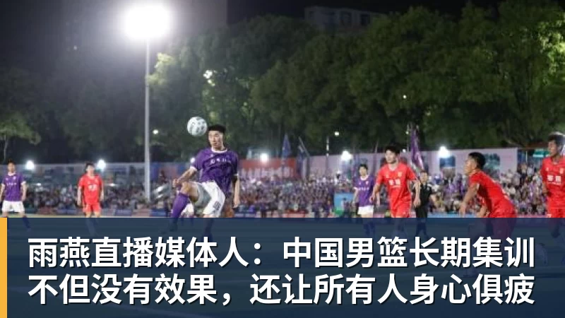雨燕直播媒体人：中国男篮长期集训不但没有效果，还让所有人身心俱疲