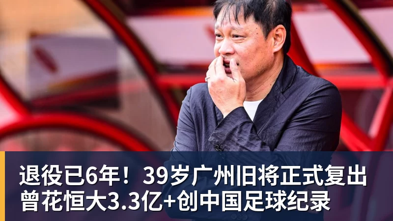 退役已6年！39岁广州旧将正式复出 曾花恒大3.3亿+创中国足球纪录