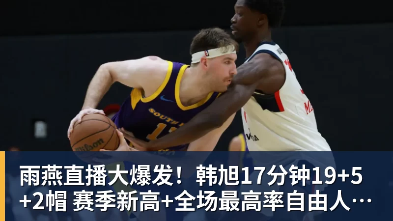 雨燕直播大爆发！韩旭17分钟19+5+2帽 赛季新高+全场最高率自由人大胜