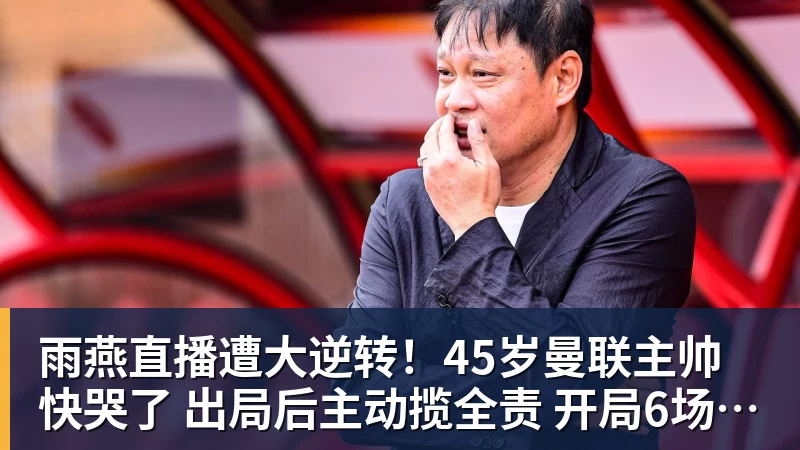 雨燕直播遭大逆转！45岁曼联主帅快哭了 出局后主动揽全责 开局6场3负神奇不再