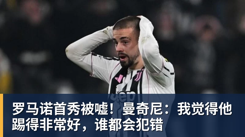 罗马诺首秀被嘘！曼奇尼：我觉得他踢得非常好，谁都会犯错