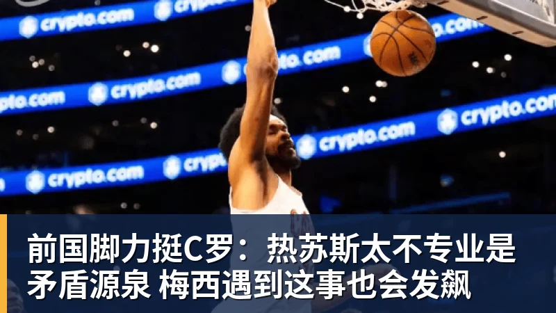 前国脚力挺C罗：热苏斯太不专业是矛盾源泉 梅西遇到这事也会发飙