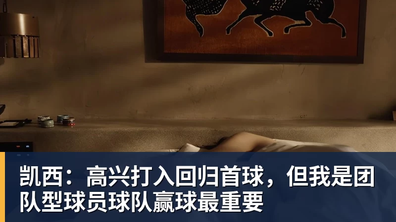 雨燕直播凯西：高兴打入回归首球，但我是团队型球员球队赢球最重要