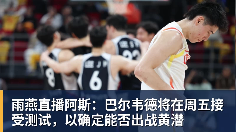 雨燕直播阿斯：巴尔韦德将在周五接受测试，以确定能否出战黄潜