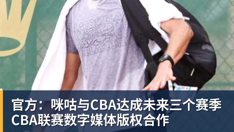 雨燕直播官方：咪咕与CBA达成未来三个赛季CBA联赛数字媒体版权合作