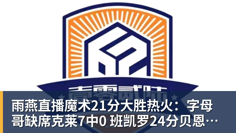 雨燕直播魔术21分大胜热火：字母哥缺席克莱7中0 班凯罗24分贝恩23分